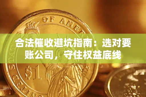 济南合法催收避坑指南：选对要账公司，守住权益底线