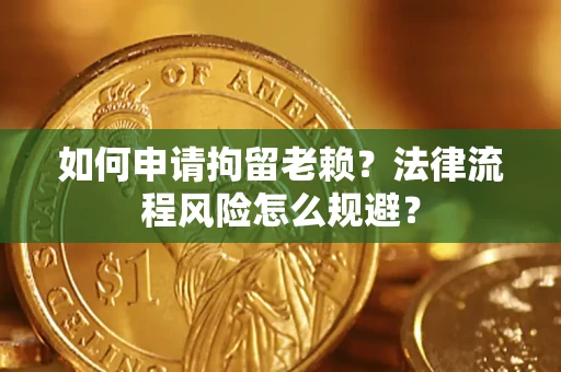 济南如何申请拘留老赖？法律流程风险怎么规避？