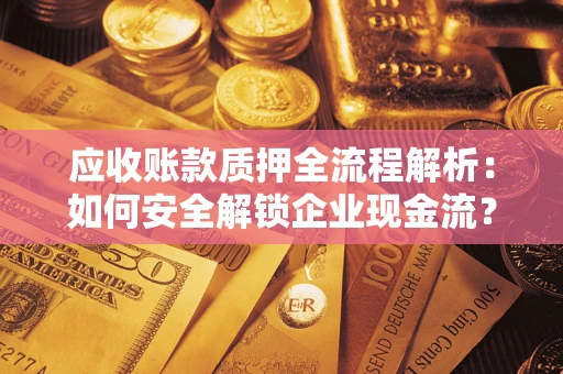 济南应收账款质押全流程解析：如何安全解锁企业现金流？