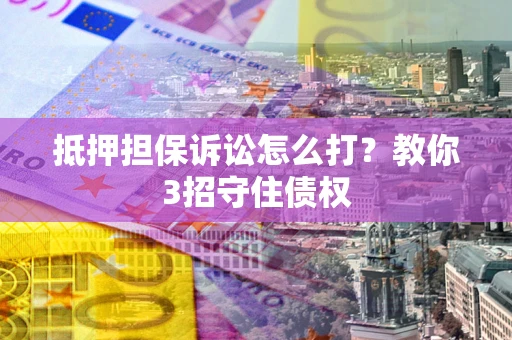 济南抵押担保诉讼怎么打？教你3招守住债权