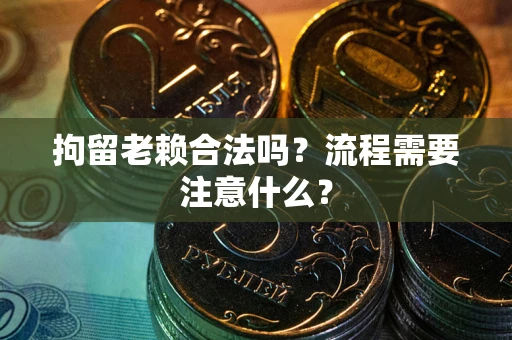 济南拘留老赖合法吗？流程需要注意什么？