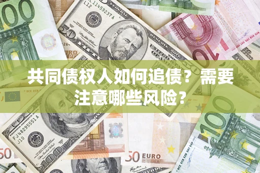济南共同债权人如何追债？需要注意哪些风险？
