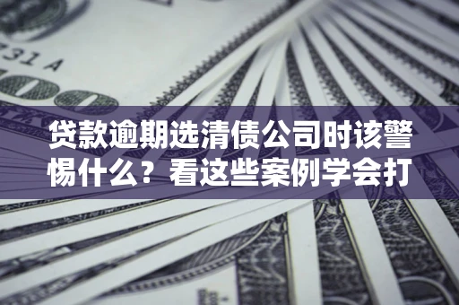 济南贷款逾期选清债公司时该警惕什么？看这些案例学会打翻身仗