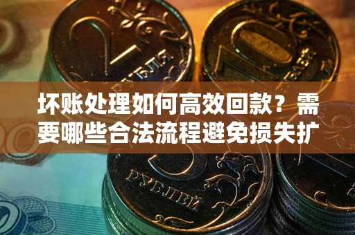 济南坏账处理如何高效回款？需要哪些合法流程避免损失扩大？