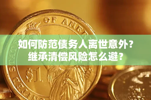 济南如何防范债务人离世意外？继承清偿风险怎么避？