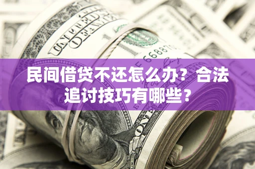 济南民间借贷不还怎么办？合法追讨技巧有哪些？