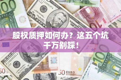 济南股权质押如何办？这五个坑千万别踩！