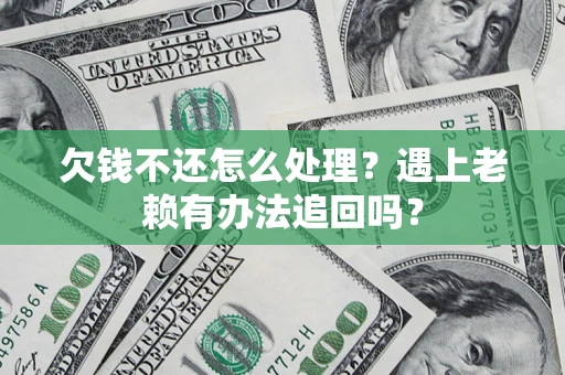 济南欠钱不还怎么处理？遇上老赖有办法追回吗？