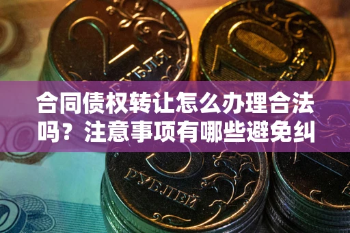 济南合同债权转让怎么办理合法吗？注意事项有哪些避免纠纷？
