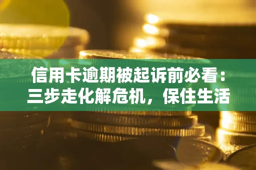 济南信用卡逾期被起诉前必看：三步走化解危机，保住生活尊严
