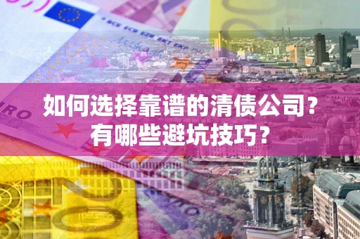 济南如何选择靠谱的清债公司？有哪些避坑技巧？