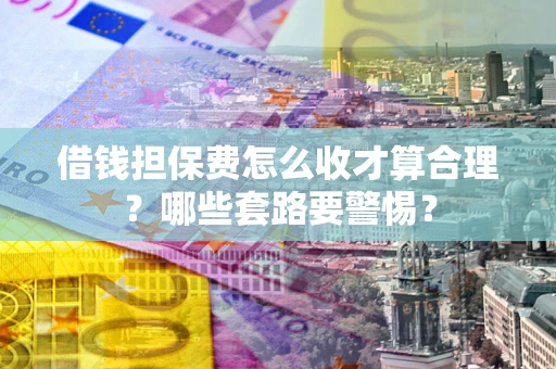 济南借钱担保费怎么收才算合理？哪些套路要警惕？