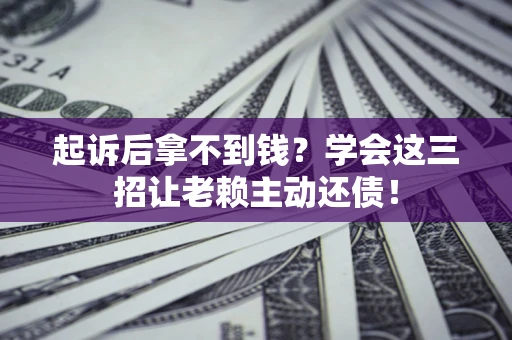 济南起诉后拿不到钱？学会这三招让老赖主动还债！