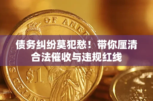 济南债务纠纷莫犯愁！带你厘清合法催收与违规红线
