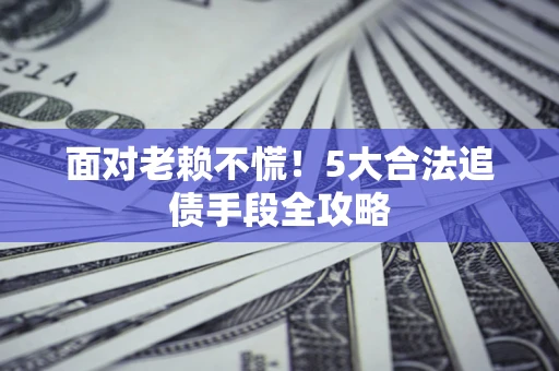 济南面对老赖不慌！5大合法追债手段全攻略