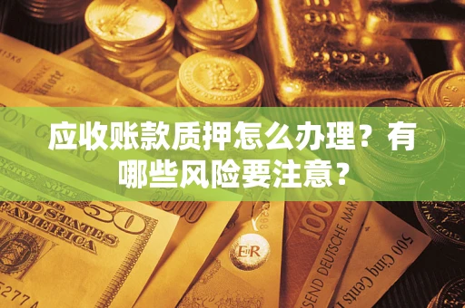 济南应收账款质押怎么办理？有哪些风险要注意？