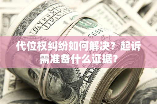 济南代位权纠纷如何解决？起诉需准备什么证据？