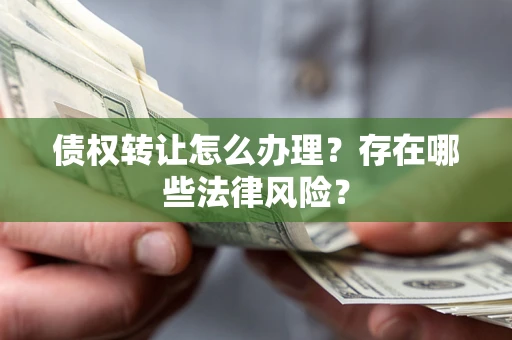 济南债权转让怎么办理？存在哪些法律风险？