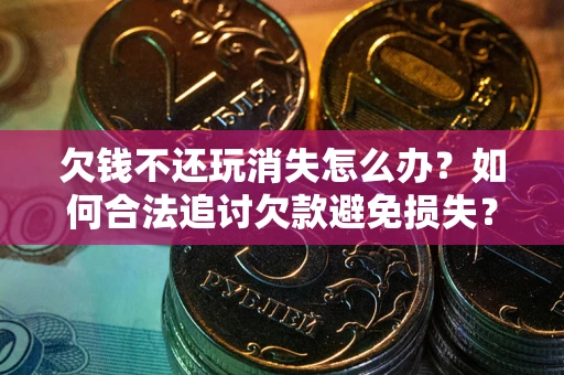 济南欠钱不还玩消失怎么办？如何合法追讨欠款避免损失？