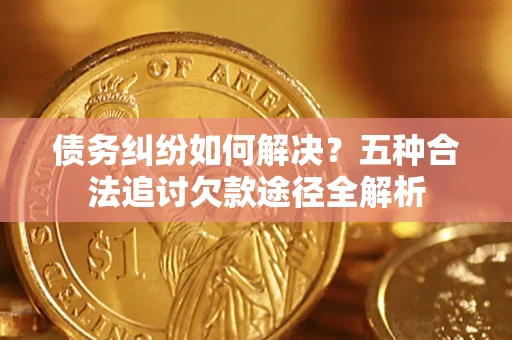 济南债务纠纷如何解决？五种合法追讨欠款途径全解析