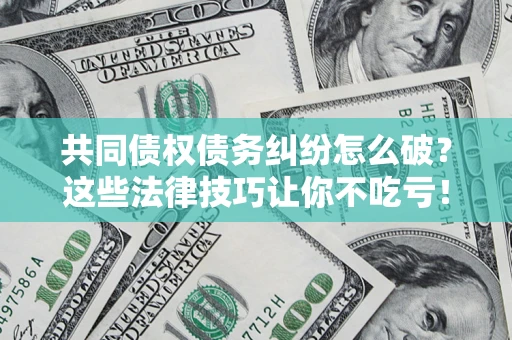 济南共同债权债务纠纷怎么破？这些法律技巧让你不吃亏！