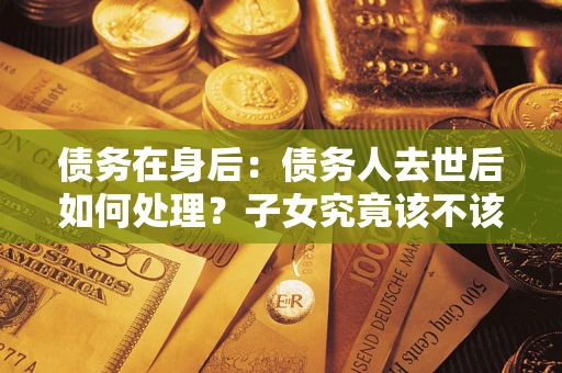 济南债务在身后：债务人去世后如何处理？子女究竟该不该还钱？