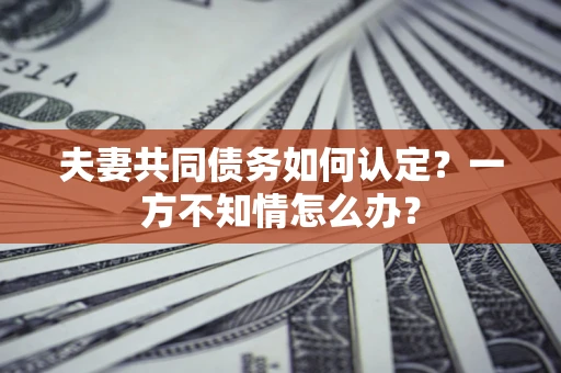 济南夫妻共同债务如何认定？一方不知情怎么办？