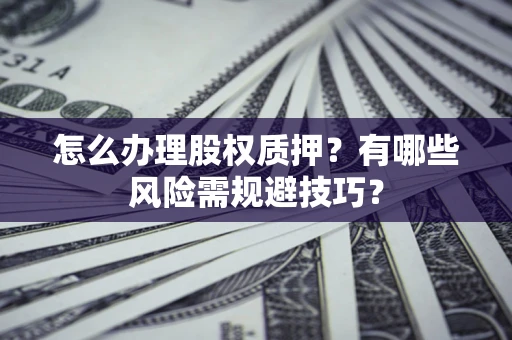 济南怎么办理股权质押？有哪些风险需规避技巧？