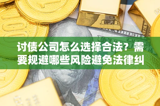 济南讨债公司怎么选择合法？需要规避哪些风险避免法律纠纷？
