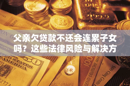 济南父亲欠贷款不还会连累子女吗？这些法律风险与解决方法要早知道！