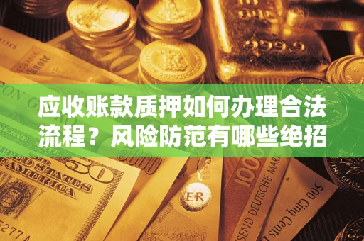 济南应收账款质押如何办理合法流程？风险防范有哪些绝招？