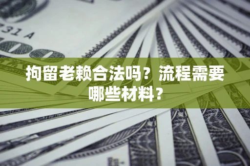 济南拘留老赖合法吗？流程需要哪些材料？