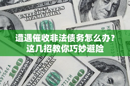 济南遭遇催收非法债务怎么办？这几招教你巧妙避险