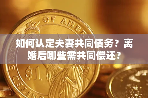 济南如何认定夫妻共同债务？离婚后哪些需共同偿还？