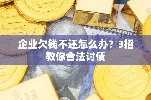 济南企业欠钱不还怎么办？3招教你合法讨债
