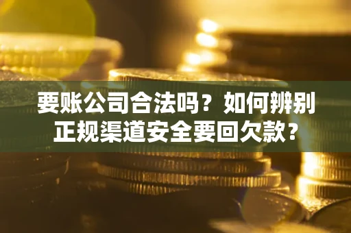济南要账公司合法吗？如何辨别正规渠道安全要回欠款？