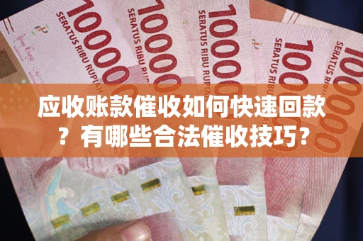 济南应收账款催收如何快速回款？有哪些合法催收技巧？