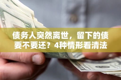 济南债务人突然离世，留下的债要不要还？4种情形看清法律判决