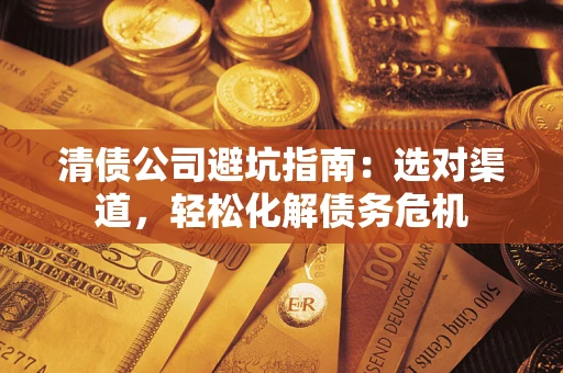 济南清债公司避坑指南：选对渠道，轻松化解债务危机