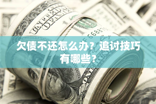 济南欠债不还怎么办？追讨技巧有哪些？