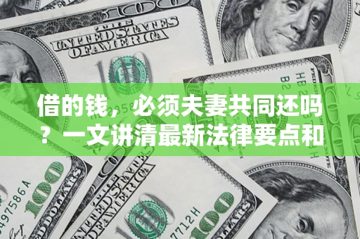 济南借的钱，必须夫妻共同还吗？一文讲清最新法律要点和避坑指南