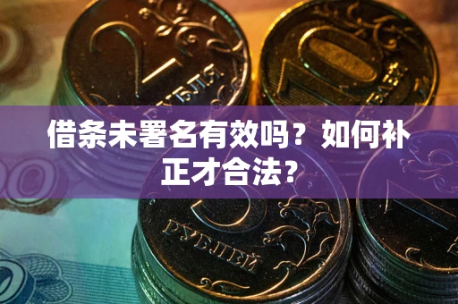 济南借条未署名有效吗？如何补正才合法？