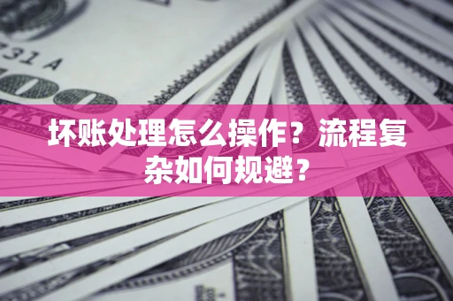 济南坏账处理怎么操作？流程复杂如何规避？