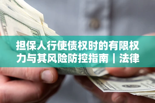济南担保人行使债权时的有限权力与其风险防控指南｜法律实务解析