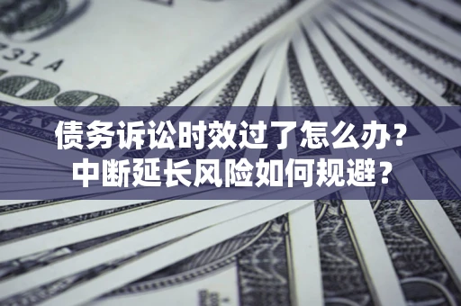 济南债务诉讼时效过了怎么办？中断延长风险如何规避？