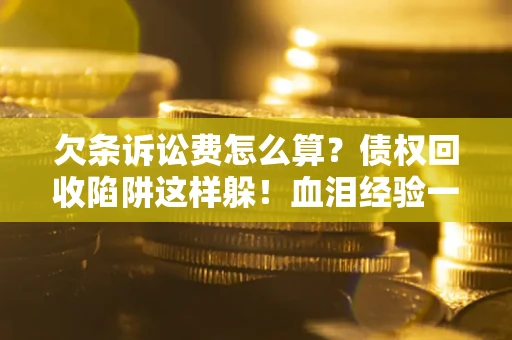 济南欠条诉讼费怎么算？债权回收陷阱这样躲！血泪经验一次讲透