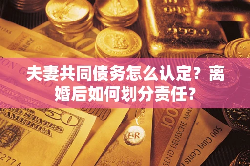 济南夫妻共同债务怎么认定？离婚后如何划分责任？