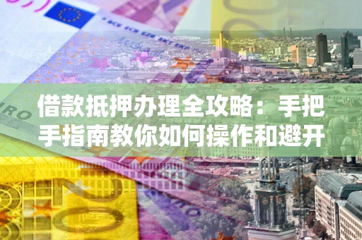 济南借款抵押办理全攻略：手把手指南教你如何操作和避开雷区