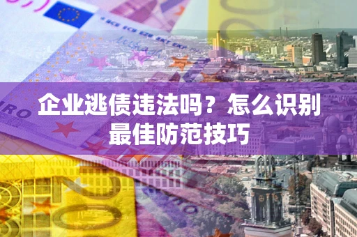 济南企业逃债违法吗？怎么识别最佳防范技巧