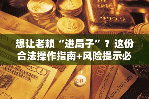 济南想让老赖“进局子”？这份合法操作指南+风险提示必须看！